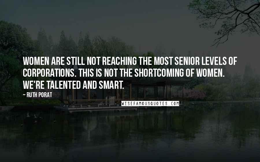 Ruth Porat Quotes: Women are still not reaching the most senior levels of corporations. This is not the shortcoming of women. We're talented and smart.