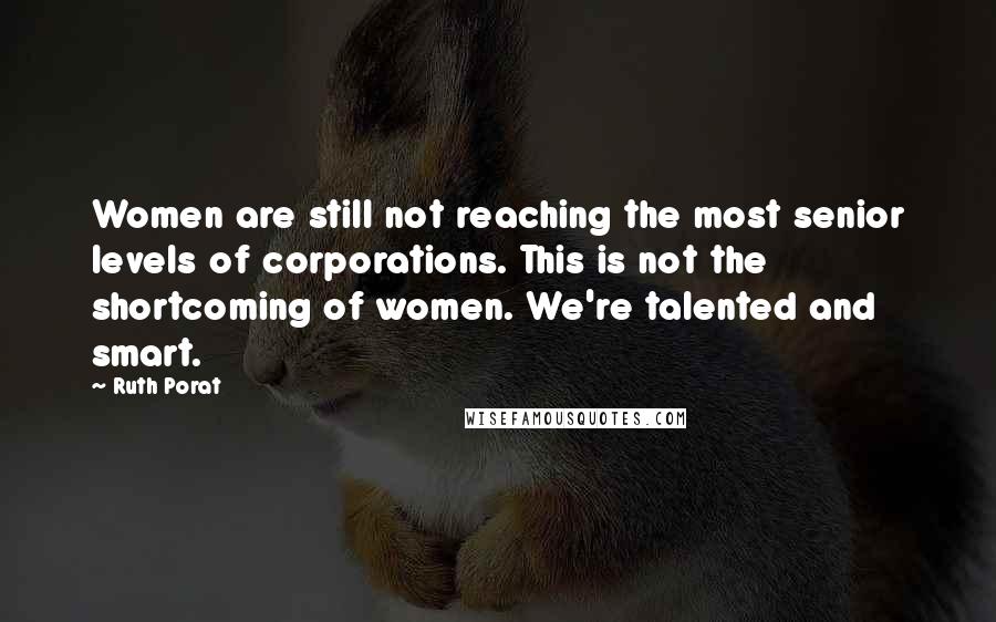 Ruth Porat Quotes: Women are still not reaching the most senior levels of corporations. This is not the shortcoming of women. We're talented and smart.