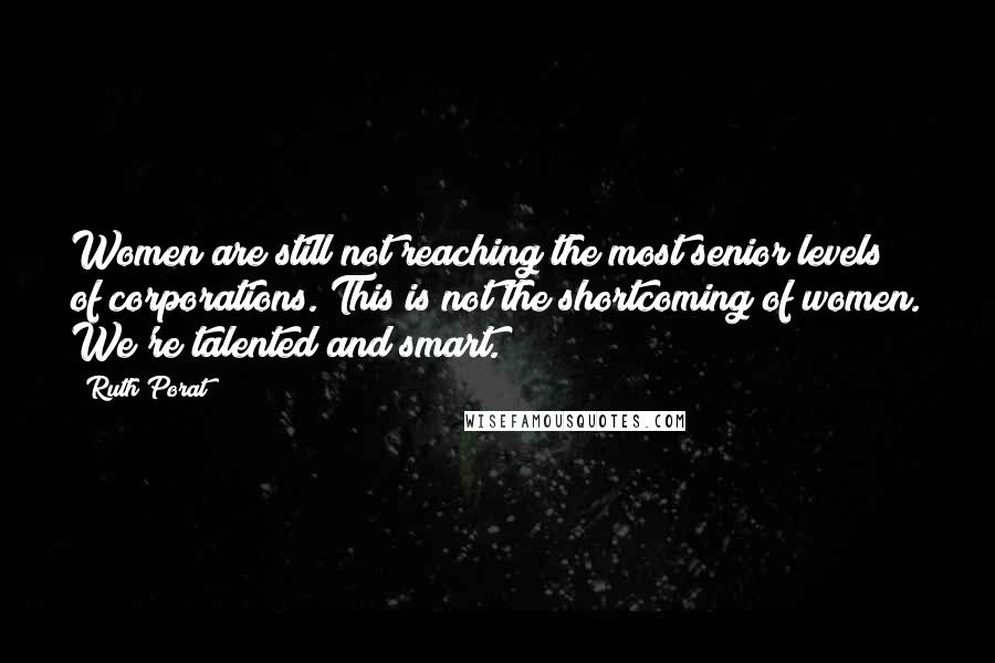 Ruth Porat Quotes: Women are still not reaching the most senior levels of corporations. This is not the shortcoming of women. We're talented and smart.