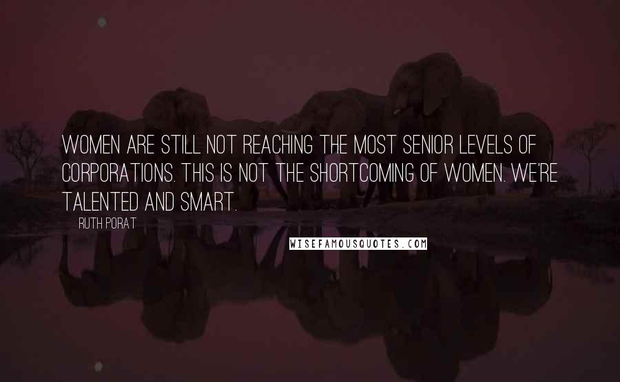 Ruth Porat Quotes: Women are still not reaching the most senior levels of corporations. This is not the shortcoming of women. We're talented and smart.