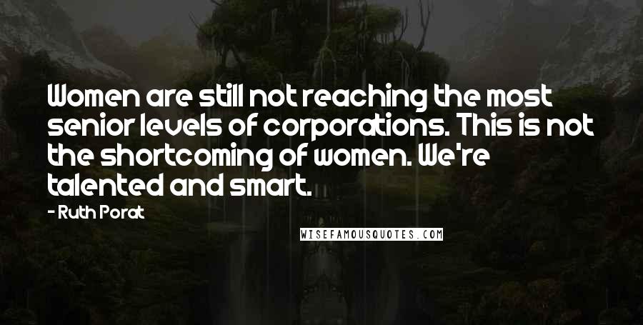Ruth Porat Quotes: Women are still not reaching the most senior levels of corporations. This is not the shortcoming of women. We're talented and smart.