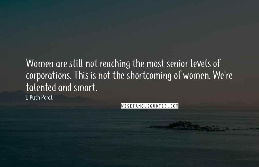 Ruth Porat Quotes: Women are still not reaching the most senior levels of corporations. This is not the shortcoming of women. We're talented and smart.