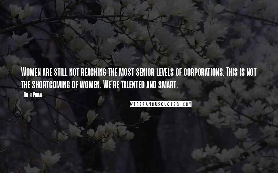 Ruth Porat Quotes: Women are still not reaching the most senior levels of corporations. This is not the shortcoming of women. We're talented and smart.