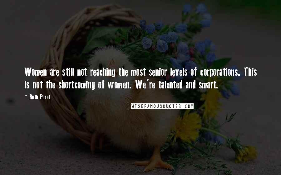 Ruth Porat Quotes: Women are still not reaching the most senior levels of corporations. This is not the shortcoming of women. We're talented and smart.