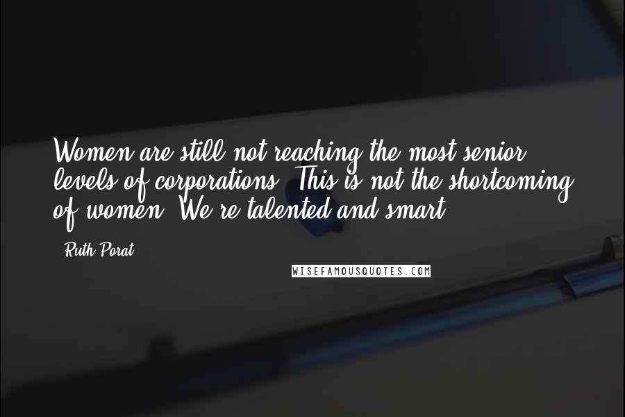 Ruth Porat Quotes: Women are still not reaching the most senior levels of corporations. This is not the shortcoming of women. We're talented and smart.