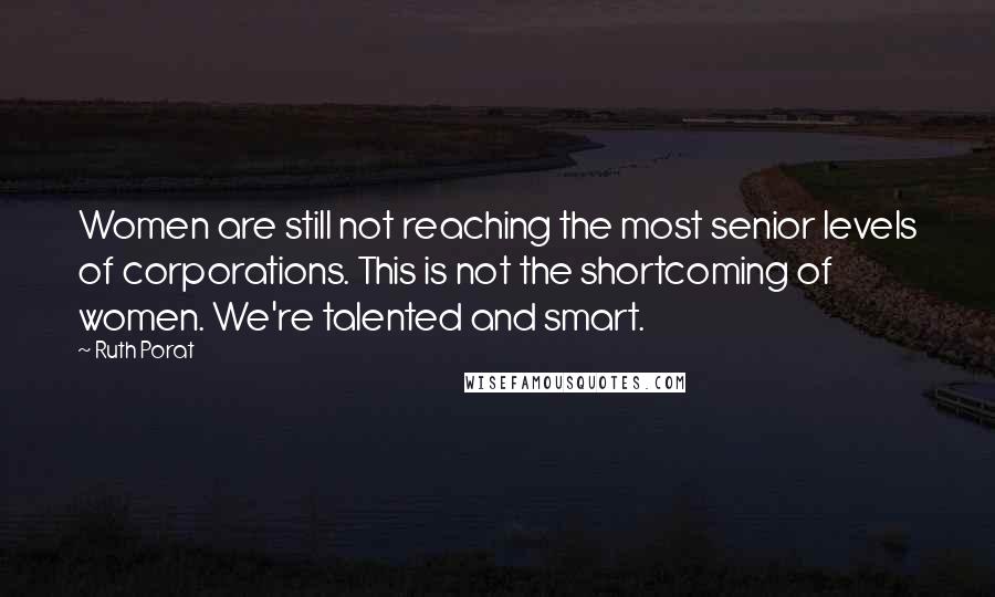 Ruth Porat Quotes: Women are still not reaching the most senior levels of corporations. This is not the shortcoming of women. We're talented and smart.