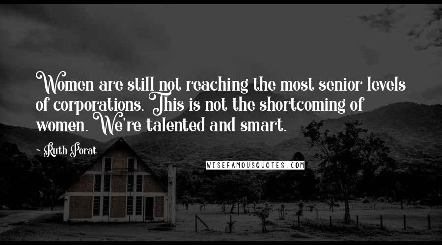 Ruth Porat Quotes: Women are still not reaching the most senior levels of corporations. This is not the shortcoming of women. We're talented and smart.