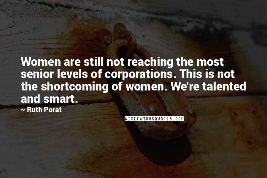 Ruth Porat Quotes: Women are still not reaching the most senior levels of corporations. This is not the shortcoming of women. We're talented and smart.