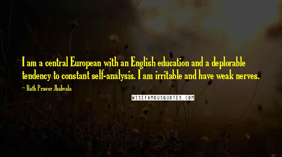 Ruth Prawer Jhabvala Quotes: I am a central European with an English education and a deplorable tendency to constant self-analysis. I am irritable and have weak nerves.