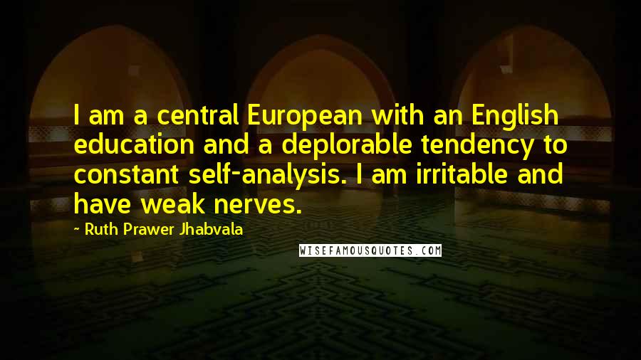 Ruth Prawer Jhabvala Quotes: I am a central European with an English education and a deplorable tendency to constant self-analysis. I am irritable and have weak nerves.