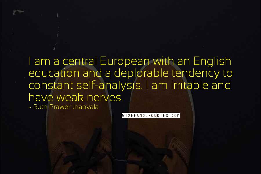 Ruth Prawer Jhabvala Quotes: I am a central European with an English education and a deplorable tendency to constant self-analysis. I am irritable and have weak nerves.