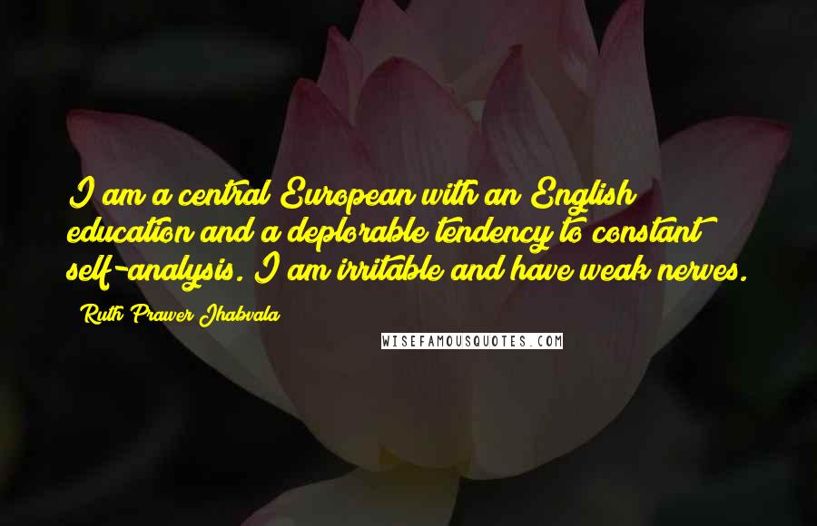 Ruth Prawer Jhabvala Quotes: I am a central European with an English education and a deplorable tendency to constant self-analysis. I am irritable and have weak nerves.