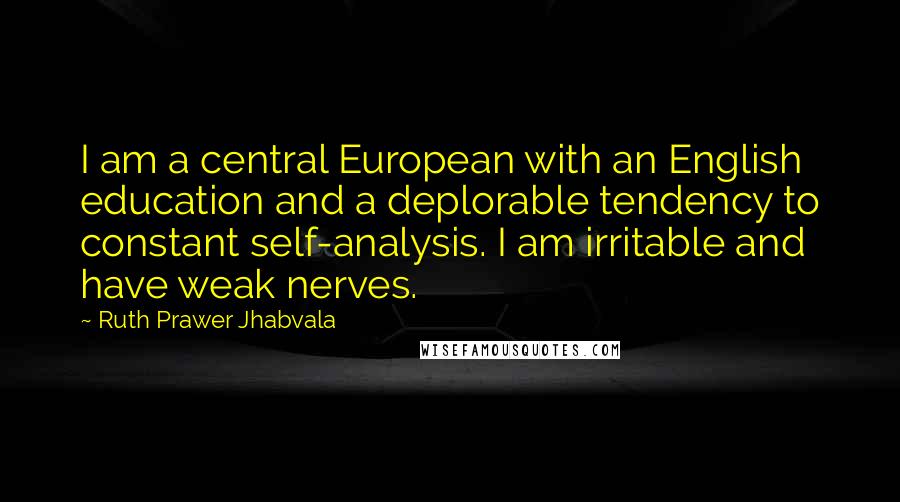 Ruth Prawer Jhabvala Quotes: I am a central European with an English education and a deplorable tendency to constant self-analysis. I am irritable and have weak nerves.