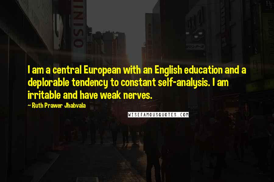 Ruth Prawer Jhabvala Quotes: I am a central European with an English education and a deplorable tendency to constant self-analysis. I am irritable and have weak nerves.