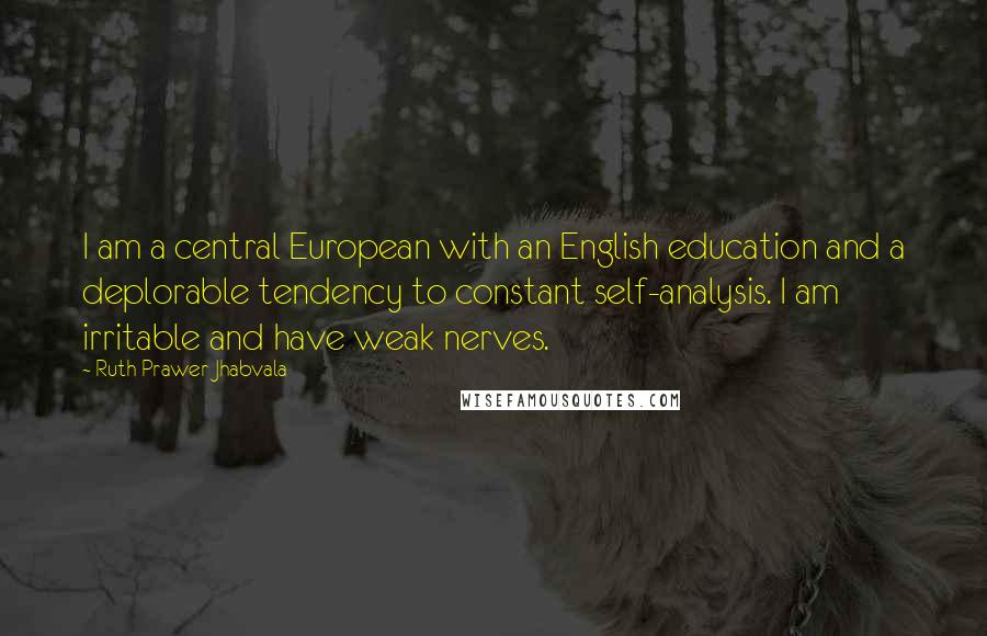 Ruth Prawer Jhabvala Quotes: I am a central European with an English education and a deplorable tendency to constant self-analysis. I am irritable and have weak nerves.