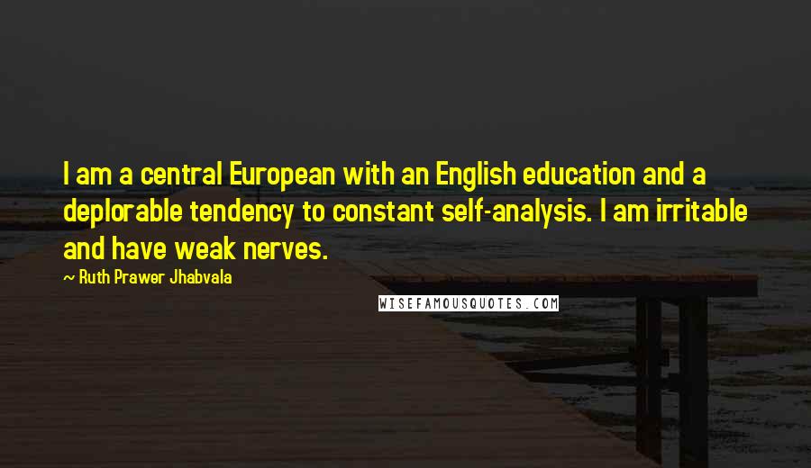 Ruth Prawer Jhabvala Quotes: I am a central European with an English education and a deplorable tendency to constant self-analysis. I am irritable and have weak nerves.