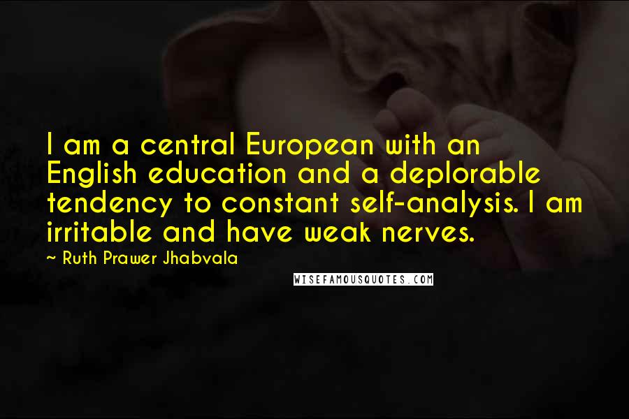 Ruth Prawer Jhabvala Quotes: I am a central European with an English education and a deplorable tendency to constant self-analysis. I am irritable and have weak nerves.