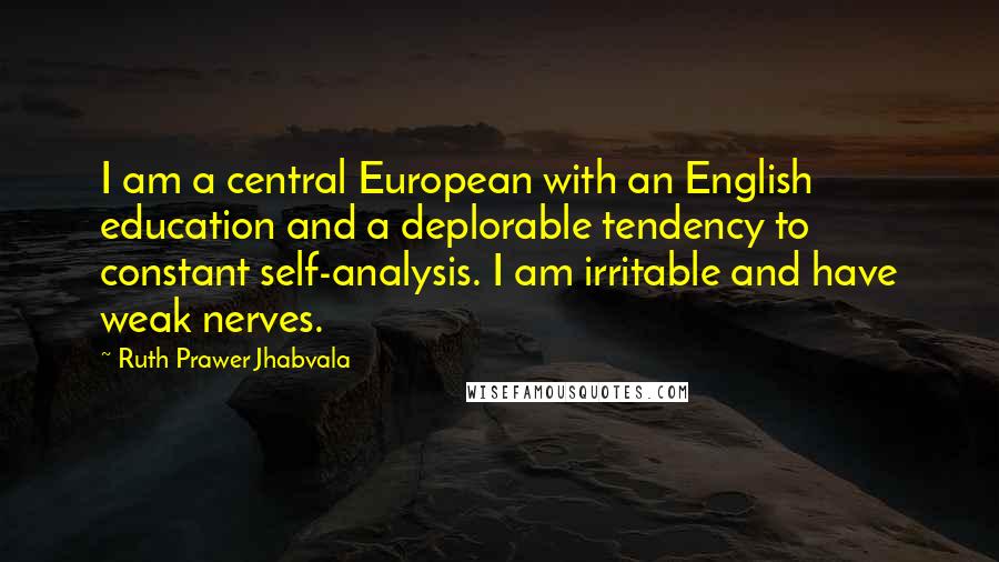 Ruth Prawer Jhabvala Quotes: I am a central European with an English education and a deplorable tendency to constant self-analysis. I am irritable and have weak nerves.