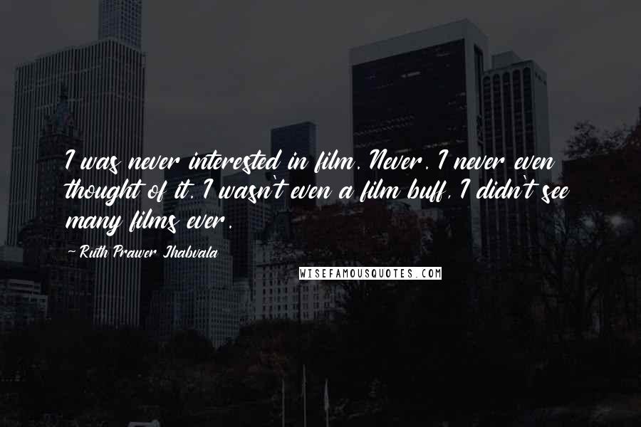 Ruth Prawer Jhabvala Quotes: I was never interested in film. Never. I never even thought of it. I wasn't even a film buff, I didn't see many films ever.