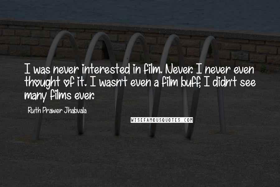 Ruth Prawer Jhabvala Quotes: I was never interested in film. Never. I never even thought of it. I wasn't even a film buff, I didn't see many films ever.