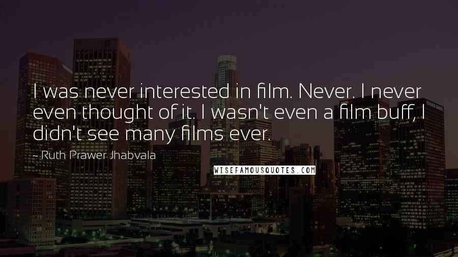 Ruth Prawer Jhabvala Quotes: I was never interested in film. Never. I never even thought of it. I wasn't even a film buff, I didn't see many films ever.