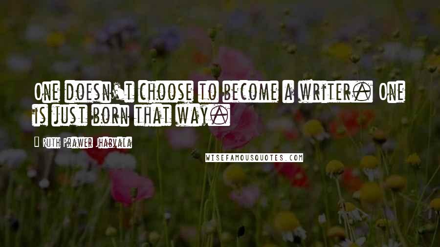 Ruth Prawer Jhabvala Quotes: One doesn't choose to become a writer. One is just born that way.