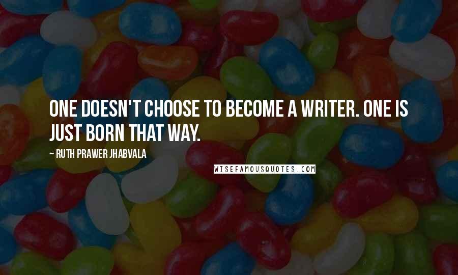 Ruth Prawer Jhabvala Quotes: One doesn't choose to become a writer. One is just born that way.