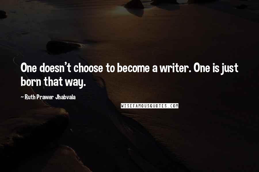 Ruth Prawer Jhabvala Quotes: One doesn't choose to become a writer. One is just born that way.