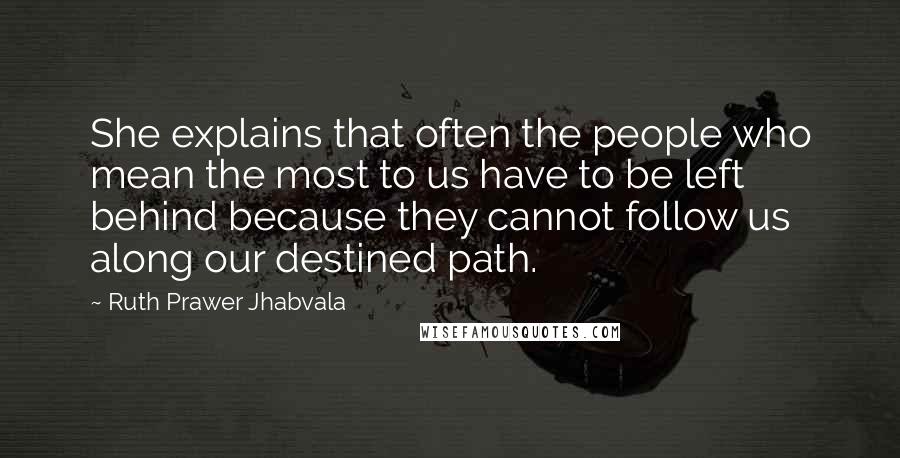 Ruth Prawer Jhabvala Quotes: She explains that often the people who mean the most to us have to be left behind because they cannot follow us along our destined path.