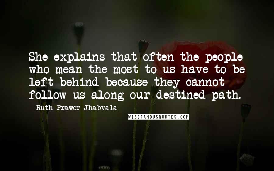 Ruth Prawer Jhabvala Quotes: She explains that often the people who mean the most to us have to be left behind because they cannot follow us along our destined path.
