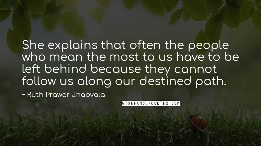 Ruth Prawer Jhabvala Quotes: She explains that often the people who mean the most to us have to be left behind because they cannot follow us along our destined path.