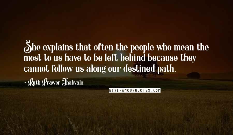Ruth Prawer Jhabvala Quotes: She explains that often the people who mean the most to us have to be left behind because they cannot follow us along our destined path.
