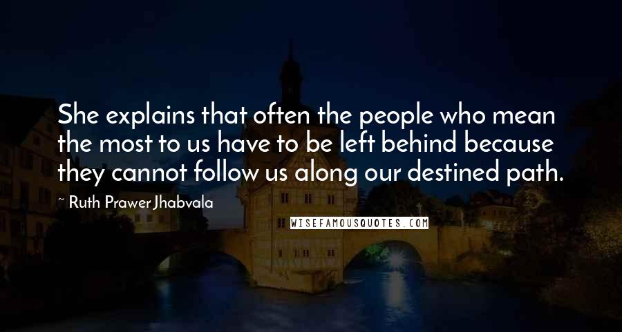 Ruth Prawer Jhabvala Quotes: She explains that often the people who mean the most to us have to be left behind because they cannot follow us along our destined path.