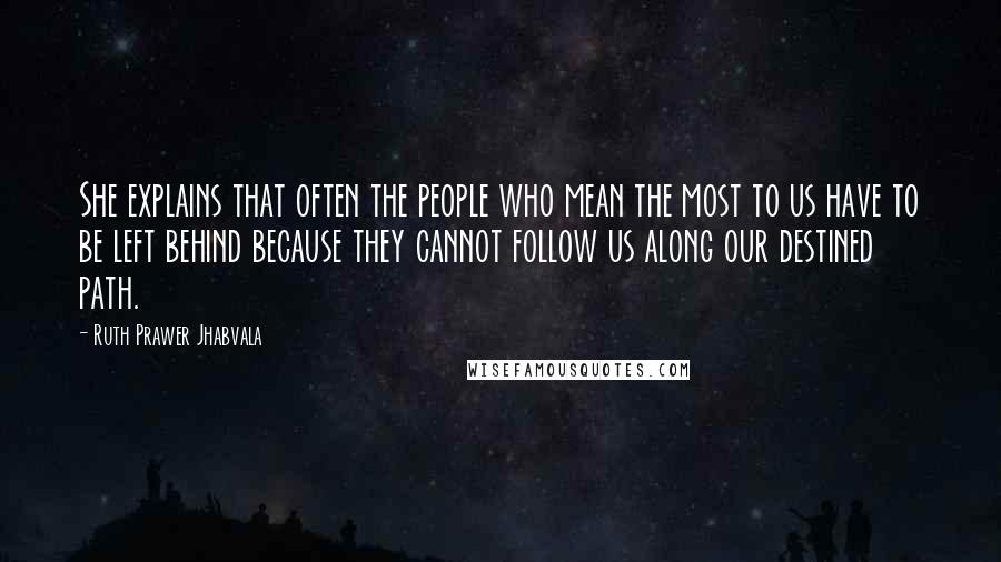 Ruth Prawer Jhabvala Quotes: She explains that often the people who mean the most to us have to be left behind because they cannot follow us along our destined path.