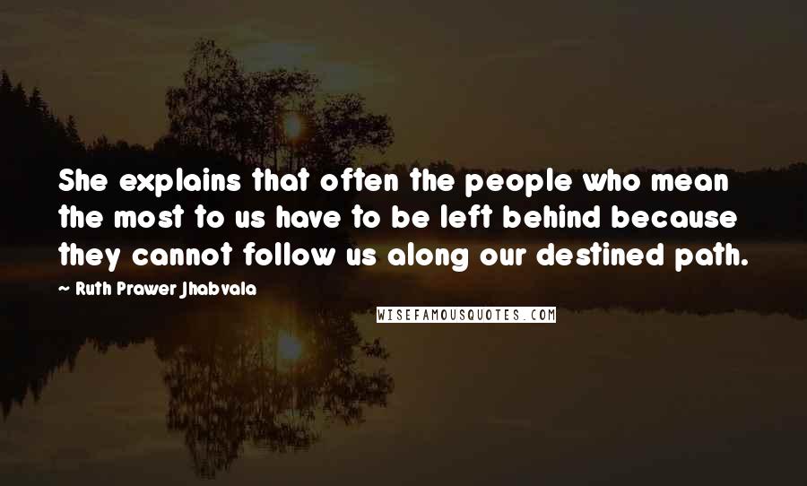 Ruth Prawer Jhabvala Quotes: She explains that often the people who mean the most to us have to be left behind because they cannot follow us along our destined path.