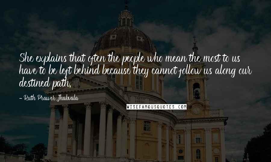 Ruth Prawer Jhabvala Quotes: She explains that often the people who mean the most to us have to be left behind because they cannot follow us along our destined path.