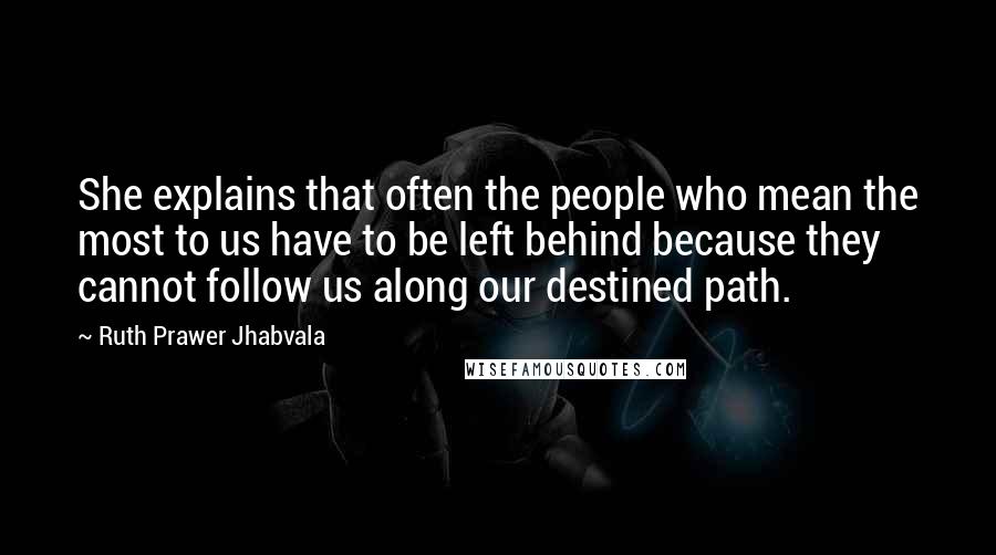 Ruth Prawer Jhabvala Quotes: She explains that often the people who mean the most to us have to be left behind because they cannot follow us along our destined path.