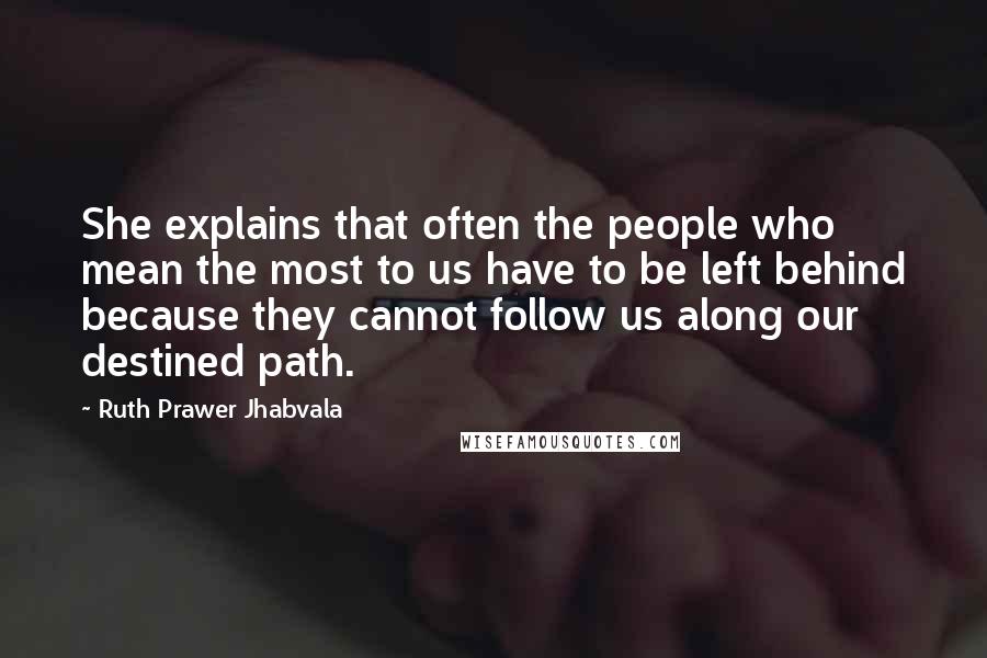 Ruth Prawer Jhabvala Quotes: She explains that often the people who mean the most to us have to be left behind because they cannot follow us along our destined path.