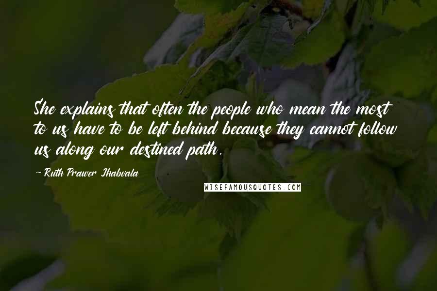 Ruth Prawer Jhabvala Quotes: She explains that often the people who mean the most to us have to be left behind because they cannot follow us along our destined path.