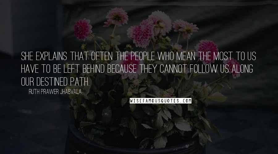 Ruth Prawer Jhabvala Quotes: She explains that often the people who mean the most to us have to be left behind because they cannot follow us along our destined path.