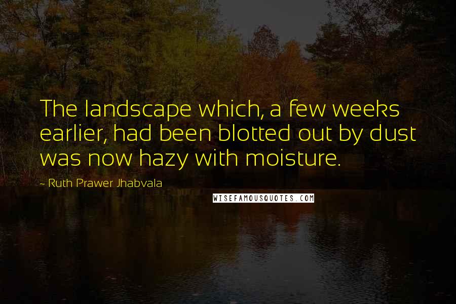 Ruth Prawer Jhabvala Quotes: The landscape which, a few weeks earlier, had been blotted out by dust was now hazy with moisture.