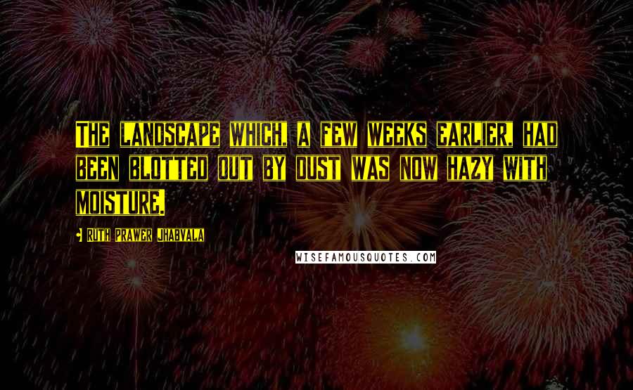 Ruth Prawer Jhabvala Quotes: The landscape which, a few weeks earlier, had been blotted out by dust was now hazy with moisture.