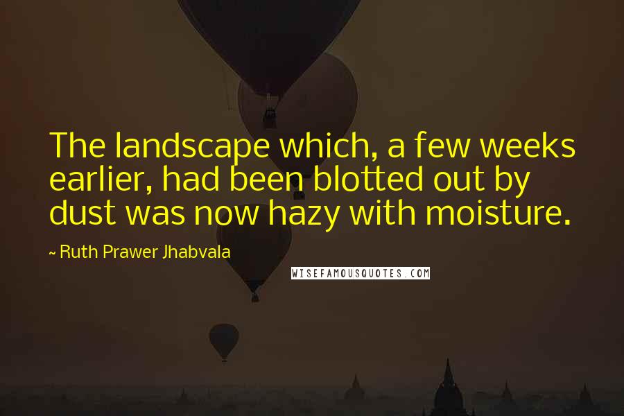 Ruth Prawer Jhabvala Quotes: The landscape which, a few weeks earlier, had been blotted out by dust was now hazy with moisture.