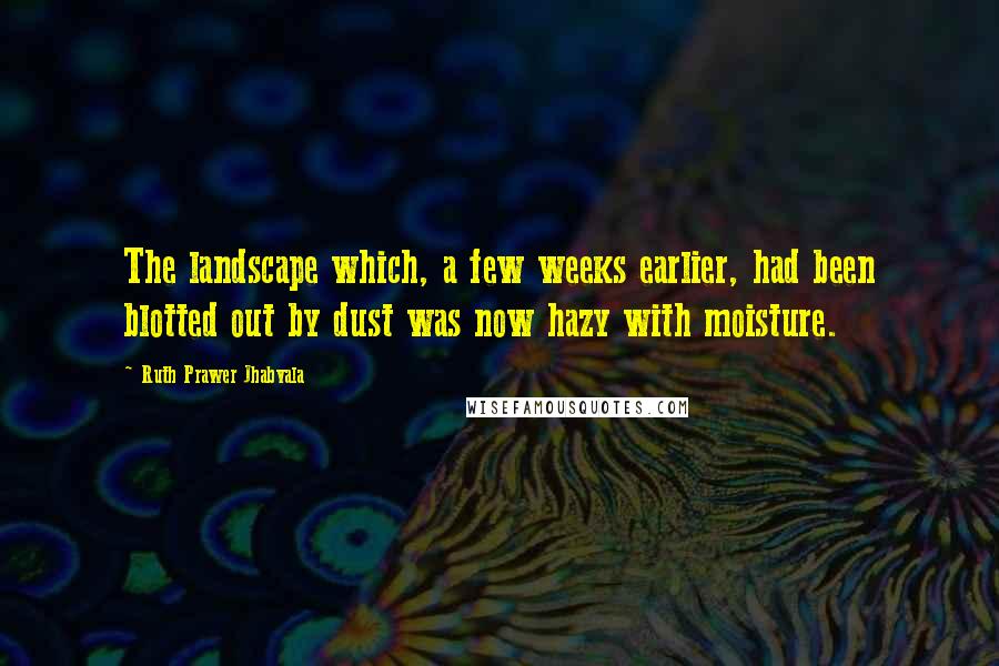 Ruth Prawer Jhabvala Quotes: The landscape which, a few weeks earlier, had been blotted out by dust was now hazy with moisture.