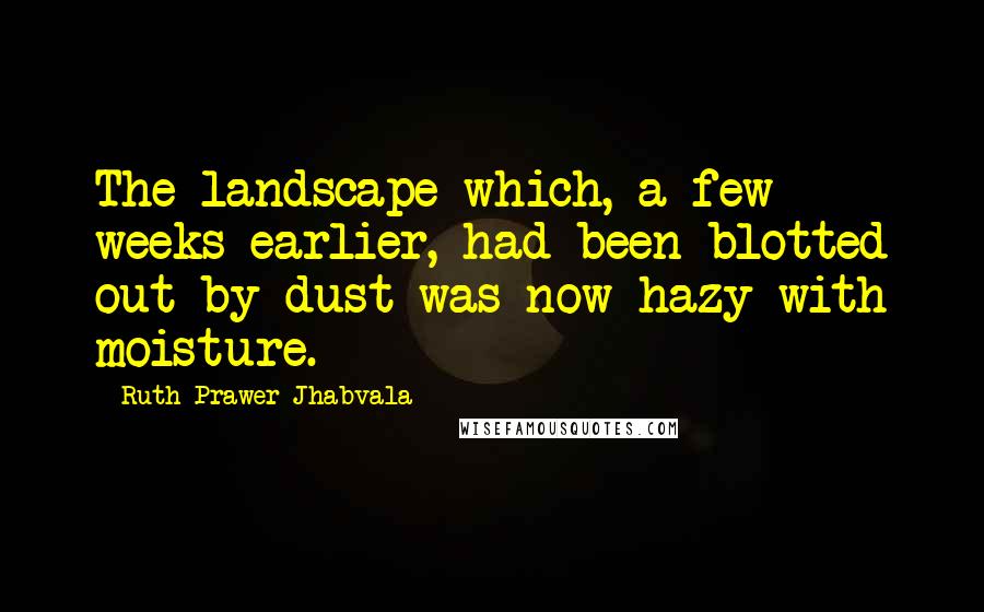 Ruth Prawer Jhabvala Quotes: The landscape which, a few weeks earlier, had been blotted out by dust was now hazy with moisture.