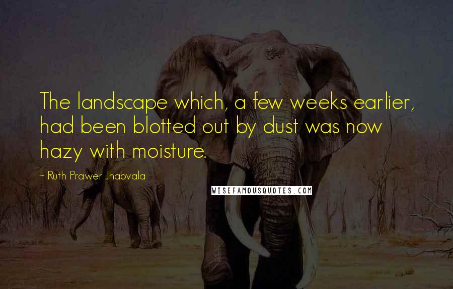Ruth Prawer Jhabvala Quotes: The landscape which, a few weeks earlier, had been blotted out by dust was now hazy with moisture.