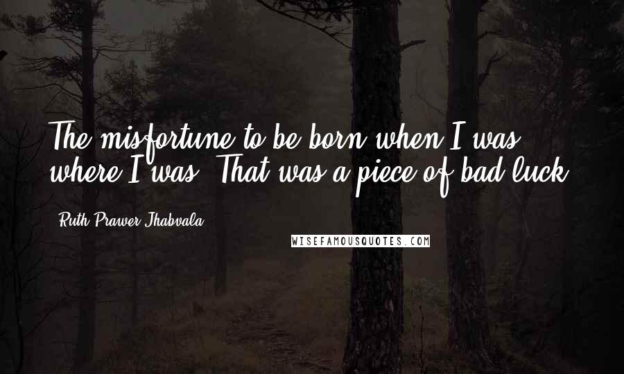 Ruth Prawer Jhabvala Quotes: The misfortune to be born when I was, where I was. That was a piece of bad luck.