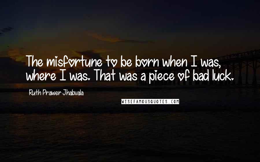 Ruth Prawer Jhabvala Quotes: The misfortune to be born when I was, where I was. That was a piece of bad luck.