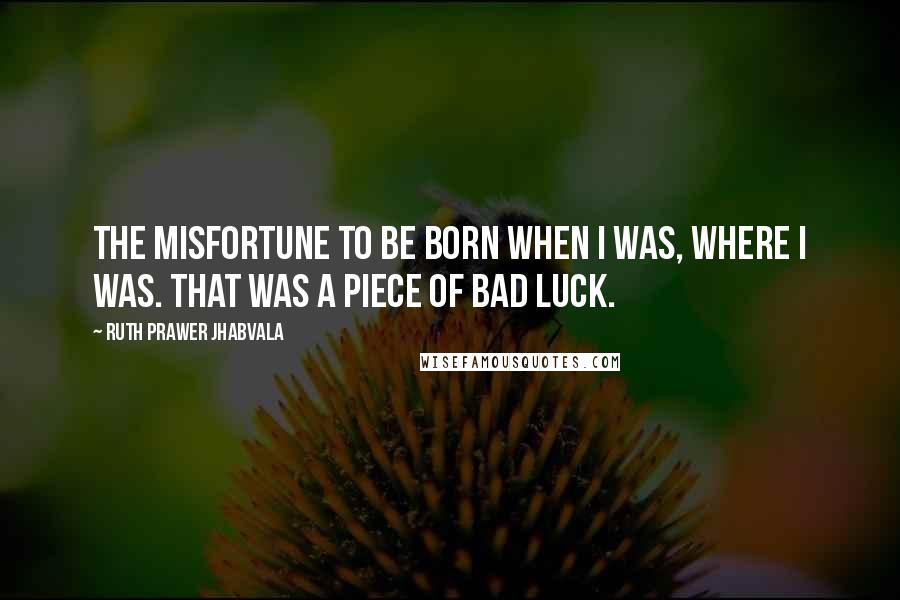 Ruth Prawer Jhabvala Quotes: The misfortune to be born when I was, where I was. That was a piece of bad luck.