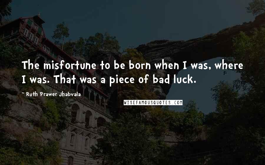 Ruth Prawer Jhabvala Quotes: The misfortune to be born when I was, where I was. That was a piece of bad luck.